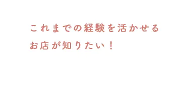 これまでの経験を活かせるお店が知りたい！